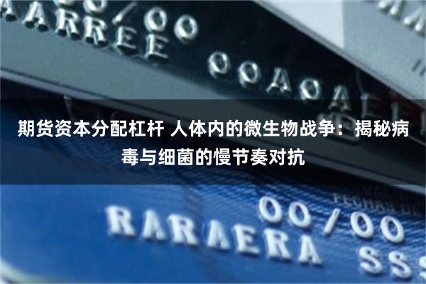 期货资本分配杠杆 人体内的微生物战争：揭秘病毒与细菌的慢节奏对抗