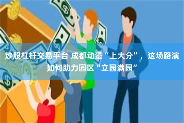 炒股杠杆交易平台 成都动漫“上大分”，这场路演如何助力园区“立园满园”