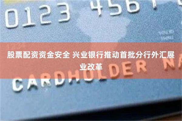 股票配资资金安全 兴业银行推动首批分行外汇展业改革