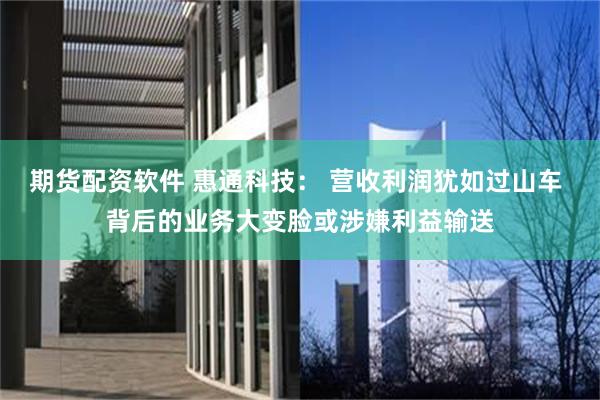 期货配资软件 惠通科技： 营收利润犹如过山车 背后的业务大变脸或涉嫌利益输送