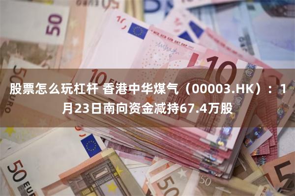 股票怎么玩杠杆 香港中华煤气（00003.HK）：1月23日南向资金减持67.4万股