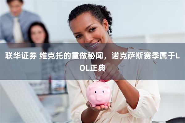 联华证券 维克托的重做秘闻，诺克萨斯赛季属于LOL正典