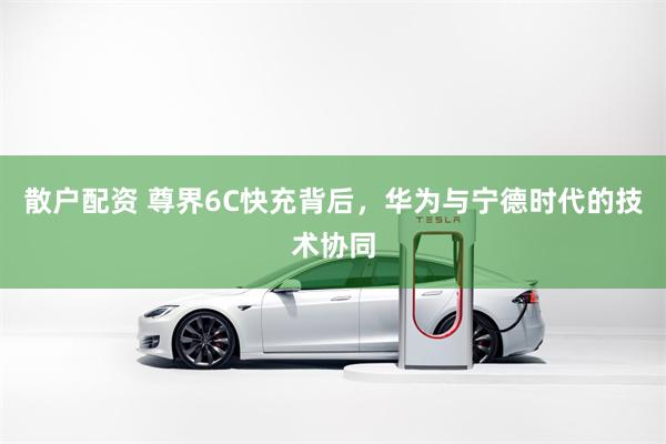散户配资 尊界6C快充背后，华为与宁德时代的技术协同