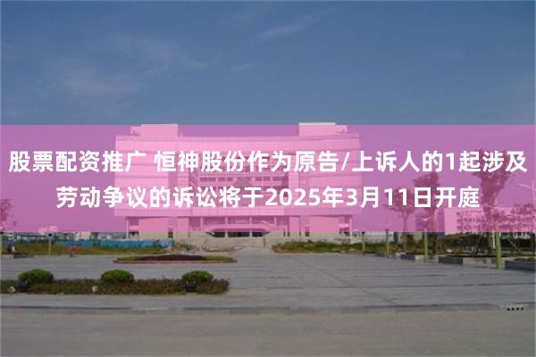 股票配资推广 恒神股份作为原告/上诉人的1起涉及劳动争议的诉讼将于2025年3月11日开庭