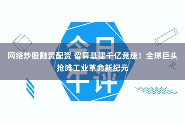 网络炒股融资配资 智算基建千亿竞速！全球巨头抢滩工业革命新纪元