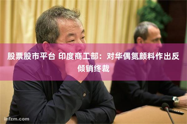 股票股市平台 印度商工部：对华偶氮颜料作出反倾销终裁