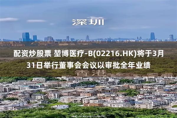 配资炒股票 堃博医疗-B(02216.HK)将于3月31日举行董事会会议以审批全年业绩