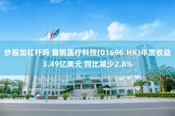 炒股加杠杆吗 复锐医疗科技(01696.HK)年度收益3.49亿美元 同比减少2.8%