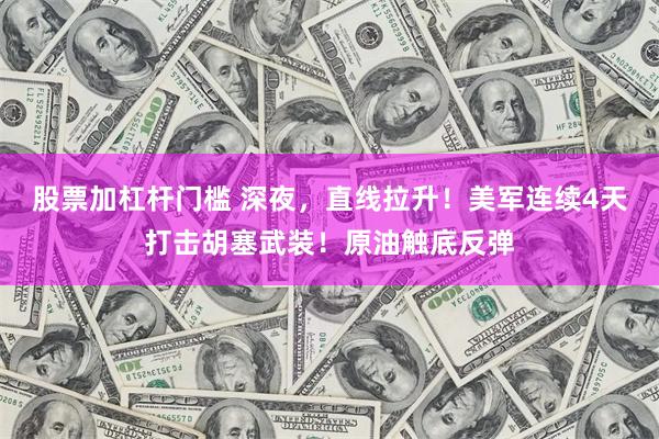 股票加杠杆门槛 深夜，直线拉升！美军连续4天打击胡塞武装！原油触底反弹