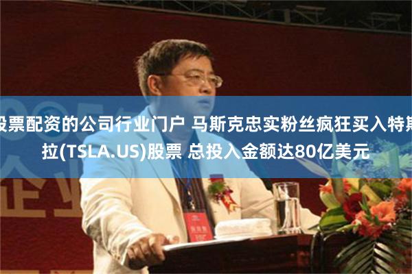 股票配资的公司行业门户 马斯克忠实粉丝疯狂买入特斯拉(TSLA.US)股票 总投入金额达80亿美元