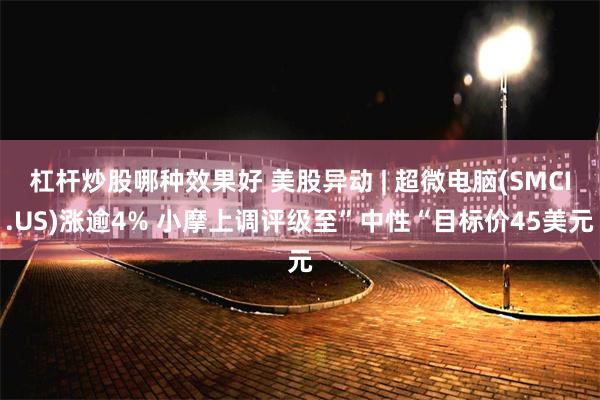 杠杆炒股哪种效果好 美股异动 | 超微电脑(SMCI.US)涨逾4% 小摩上调评级至”中性“目标价45美元