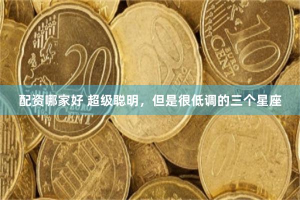 配资哪家好 超级聪明，但是很低调的三个星座