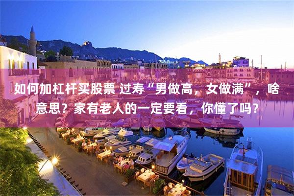 如何加杠杆买股票 过寿“男做高，女做满”，啥意思？家有老人的一定要看，你懂了吗？