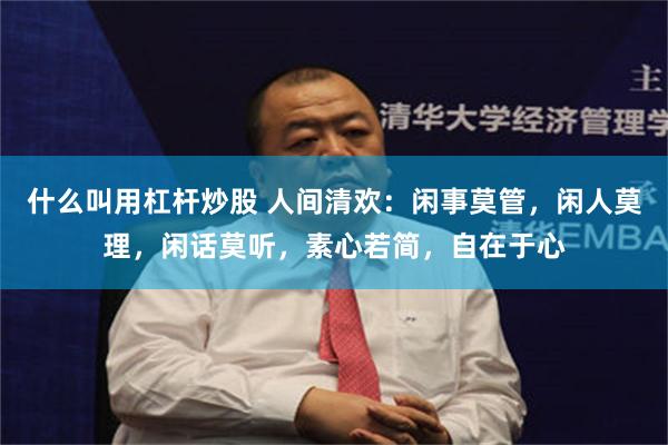 什么叫用杠杆炒股 人间清欢：闲事莫管，闲人莫理，闲话莫听，素心若简，自在于心