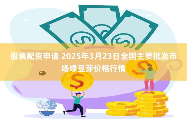 股票配资申请 2025年3月23日全国主要批发市场绿豆芽价格行情