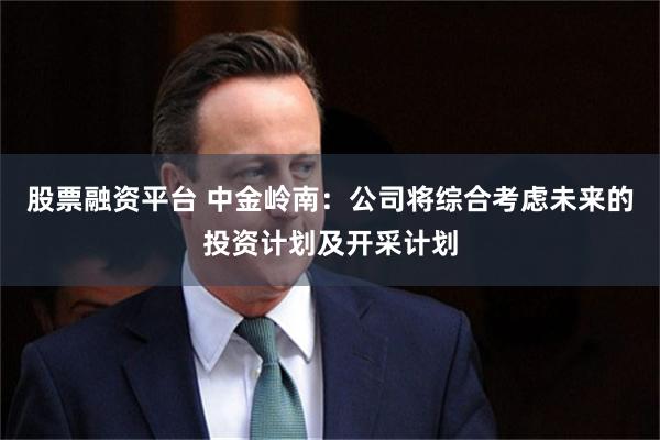 股票融资平台 中金岭南：公司将综合考虑未来的投资计划及开采计划