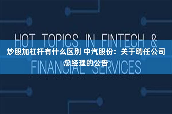 炒股加杠杆有什么区别 中汽股份：关于聘任公司总经理的公告