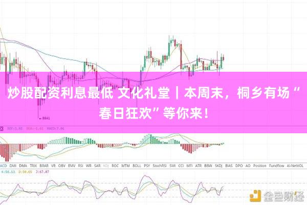 炒股配资利息最低 文化礼堂｜本周末，桐乡有场“春日狂欢”等你来！