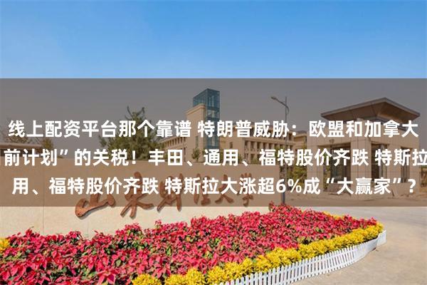 线上配资平台那个靠谱 特朗普威胁：欧盟和加拿大若敢联手 就征“远超目前计划”的关税！丰田、通用、福特股价齐跌 特斯拉大涨超6%成“大赢家”？