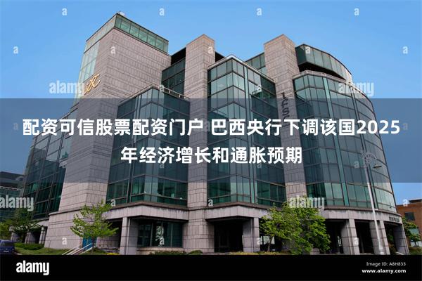 配资可信股票配资门户 巴西央行下调该国2025年经济增长和通胀预期