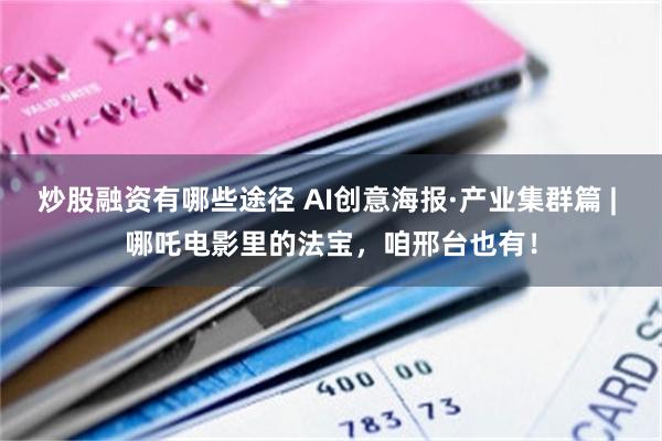 炒股融资有哪些途径 AI创意海报·产业集群篇 | 哪吒电影里的法宝，咱邢台也有！