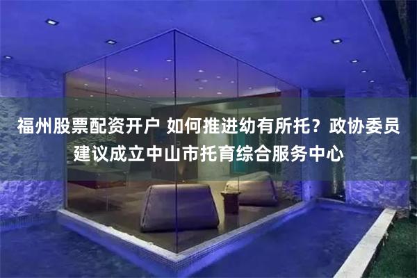 福州股票配资开户 如何推进幼有所托？政协委员建议成立中山市托育综合服务中心