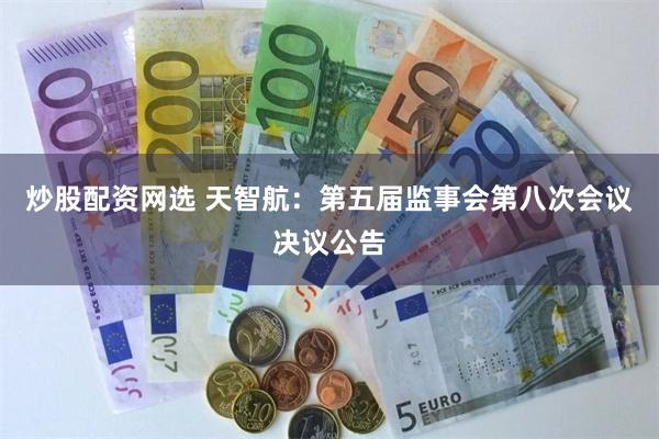 炒股配资网选 天智航：第五届监事会第八次会议决议公告