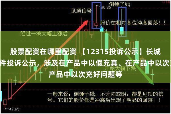 股票配资在哪里配资 【12315投诉公示】长城汽车新增3件投诉公示，涉及在产品中以假充真、在产品中以次充好问题等