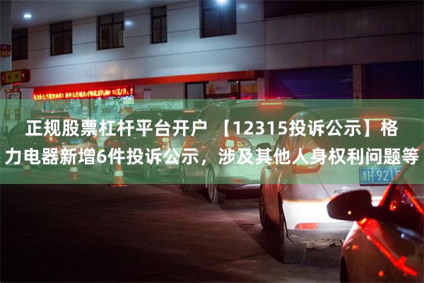 正规股票杠杆平台开户 【12315投诉公示】格力电器新增6件投诉公示，涉及其他人身权利问题等
