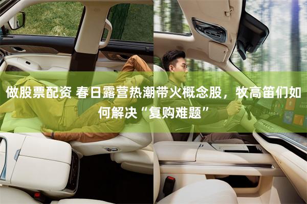 做股票配资 春日露营热潮带火概念股，牧高笛们如何解决“复购难题”
