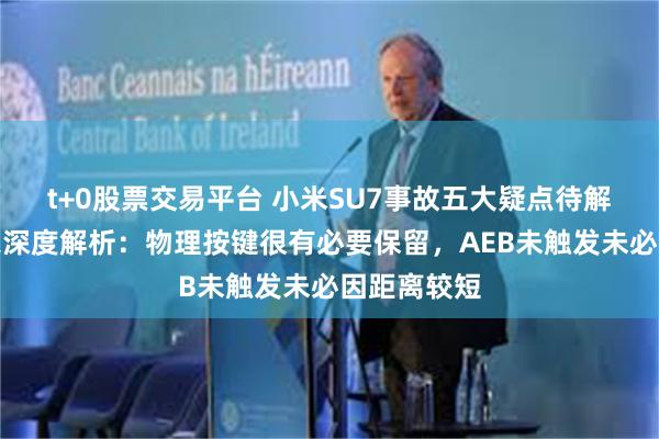 t+0股票交易平台 小米SU7事故五大疑点待解！多位专家深度解析：物理按键很有必要保留，AEB未触发未必因距离较短