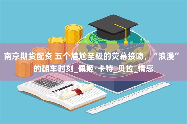 南京期货配资 五个尴尬至极的荧幕接吻，“浪漫” 的翻车时刻_佩姬·卡特_贝拉_情感