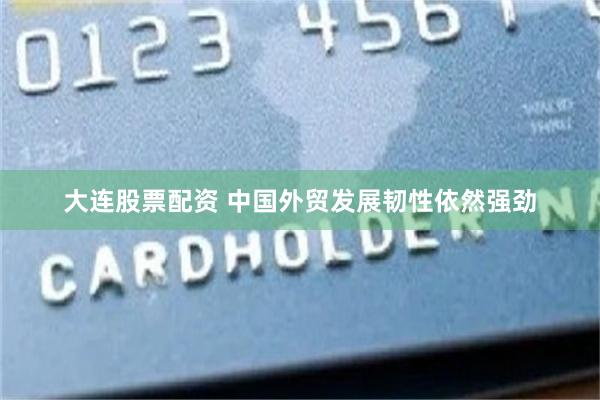 大连股票配资 中国外贸发展韧性依然强劲
