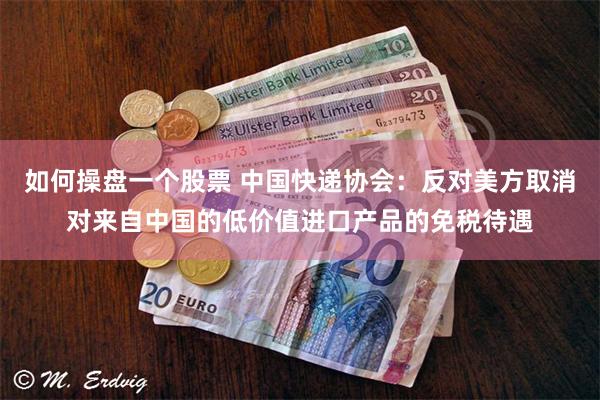 如何操盘一个股票 中国快递协会：反对美方取消对来自中国的低价值进口产品的免税待遇