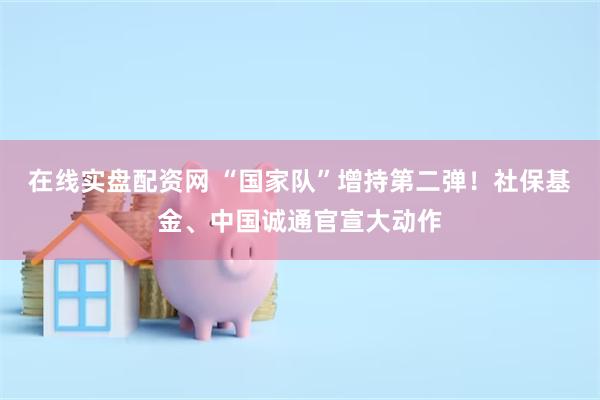 在线实盘配资网 “国家队”增持第二弹！社保基金、中国诚通官宣大动作