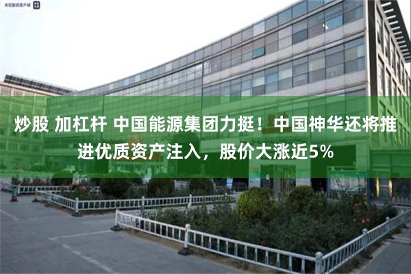 炒股 加杠杆 中国能源集团力挺！中国神华还将推进优质资产注入，股价大涨近5%