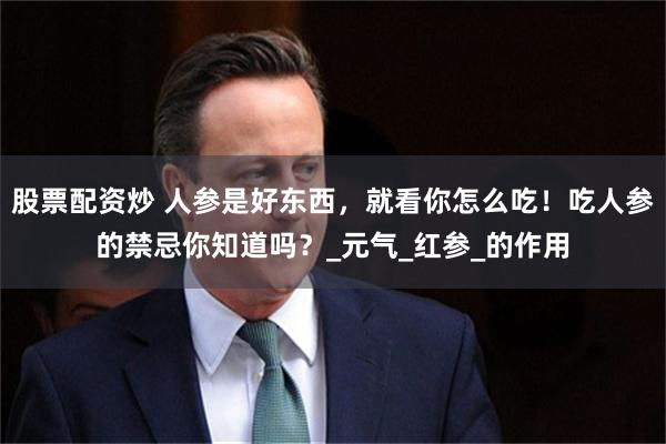 股票配资炒 人参是好东西，就看你怎么吃！吃人参的禁忌你知道吗？_元气_红参_的作用