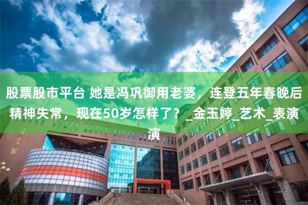股票股市平台 她是冯巩御用老婆，连登五年春晚后精神失常，现在50岁怎样了？_金玉婷_艺术_表演