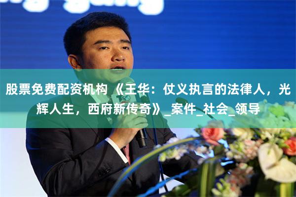 股票免费配资机构 《王华：仗义执言的法律人，光辉人生，西府新传奇》_案件_社会_领导