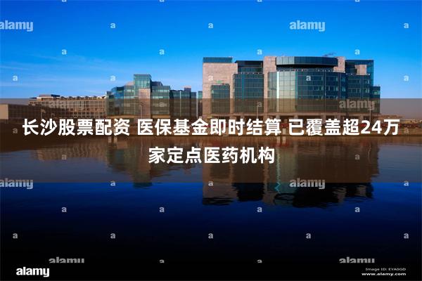 长沙股票配资 医保基金即时结算 已覆盖超24万家定点医药机构