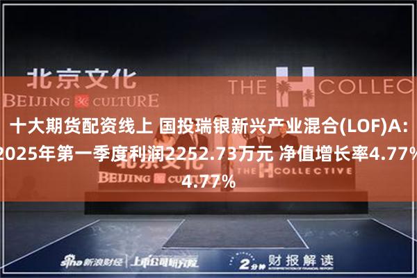 十大期货配资线上 国投瑞银新兴产业混合(LOF)A：2025年第一季度利润2252.73万元 净值增长率4.77%