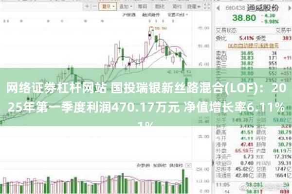 网络证劵杠杆网站 国投瑞银新丝路混合(LOF)：2025年第一季度利润470.17万元 净值增长率6.11%