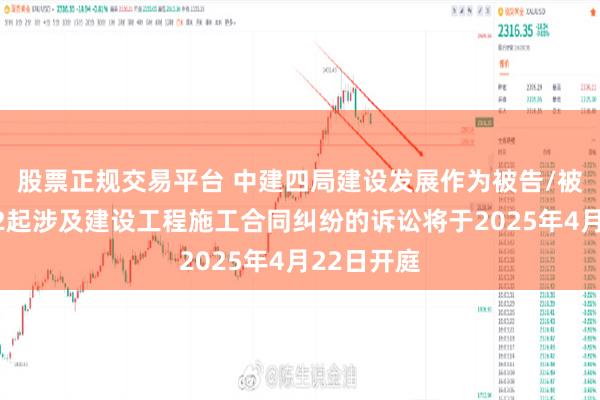 股票正规交易平台 中建四局建设发展作为被告/被上诉人的2起涉及建设工程施工合同纠纷的诉讼将于2025年4月22日开庭