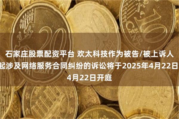 石家庄股票配资平台 欢太科技作为被告/被上诉人的2起涉及网络服务合同纠纷的诉讼将于2025年4月22日开庭