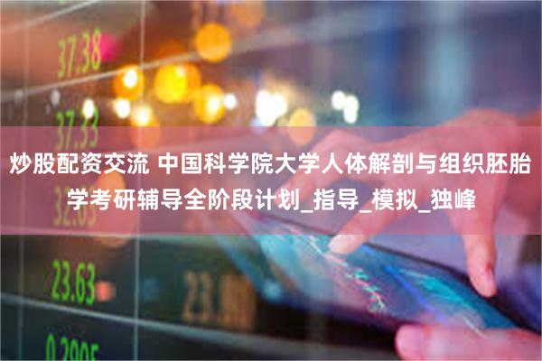 炒股配资交流 中国科学院大学人体解剖与组织胚胎学考研辅导全阶段计划_指导_模拟_独峰