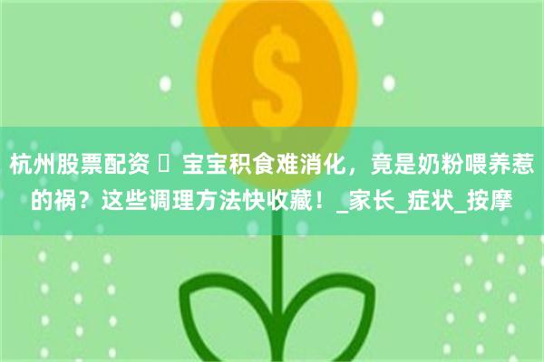 杭州股票配资 ​宝宝积食难消化，竟是奶粉喂养惹的祸？这些调理方法快收藏！_家长_症状_按摩