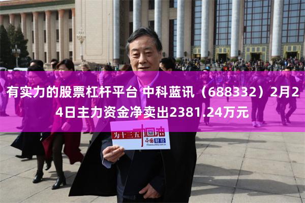 有实力的股票杠杆平台 中科蓝讯（688332）2月24日主力资金净卖出2381.24万元
