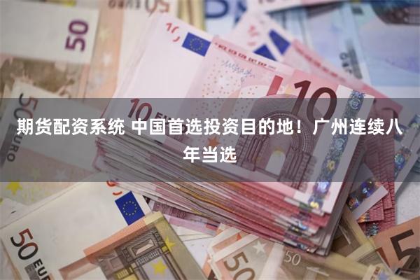 期货配资系统 中国首选投资目的地！广州连续八年当选
