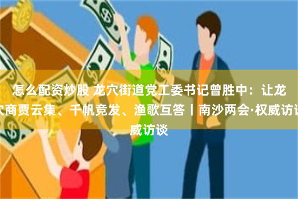 怎么配资炒股 龙穴街道党工委书记曾胜中：让龙穴商贾云集、千帆竞发、渔歌互答丨南沙两会·权威访谈