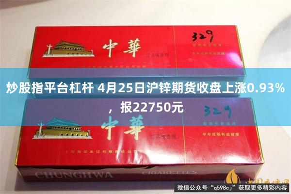 炒股指平台杠杆 4月25日沪锌期货收盘上涨0.93%，报22750元